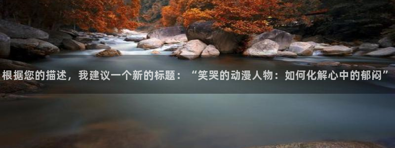 禁漫天堂原名：根据您的描述，我建议一个新的标题：“笑哭的动漫人物：如何化解心中的郁闷”