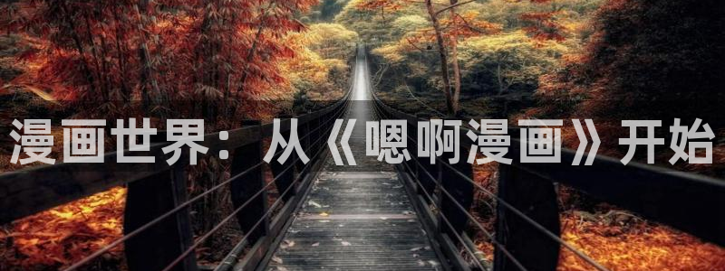 禁漫天堂a漫画免费：漫画世界：从《嗯啊漫画》开始