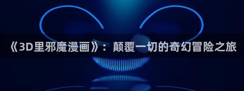 禁漫天堂进入入口：《3D里邪魔漫画》：颠覆一切的奇幻冒险之旅