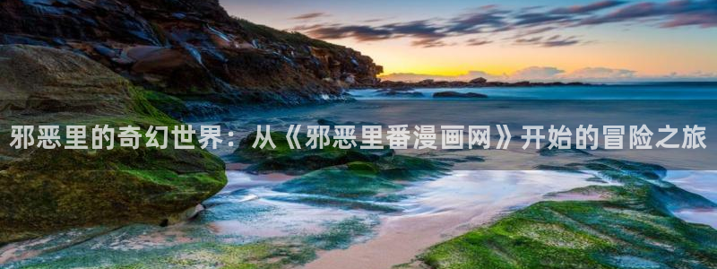 禁漫天堂入口网址：邪恶里的奇幻世界：从《邪恶里番漫画网》开始的冒险之旅