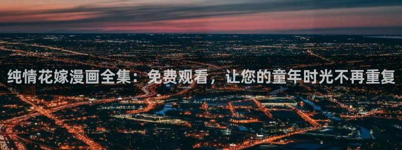 漫禁娘天堂：纯情花嫁漫画全集：免费观看，让您的童年时光不再重复