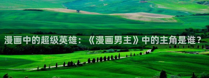 禁漫天堂址：漫画中的超级英雄：《漫画男主》中的主角是谁？